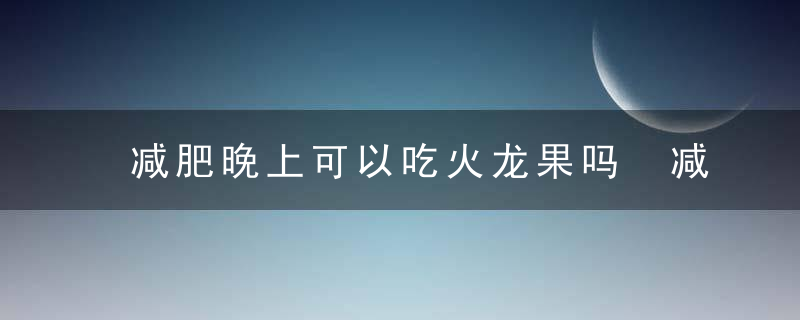 减肥晚上可以吃火龙果吗 减肥晚上能吃火龙果吗